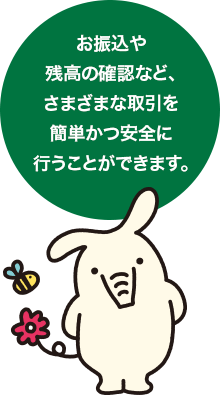 お振込や残高の確認など、さまざまな取引を簡単かつ安全に行うことができます。