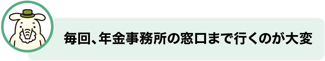 毎回、年金事務所の窓口まで行くのが大変