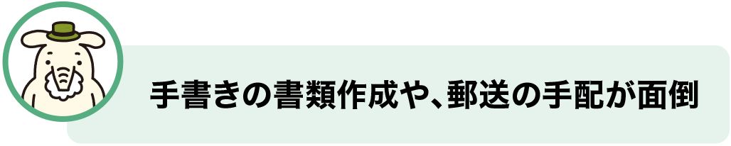 手書きの書類作成や、郵送の手配が面倒