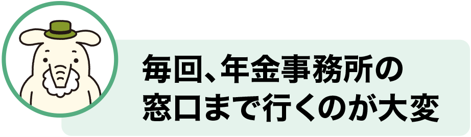 毎回、年金事務所の窓口まで行くのが大変
