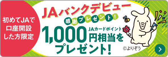 JAバンクデビュー感謝プレゼント 初めてJAで口座開設した方限定　JAカードポイント1,000円相当をプレゼント!　詳しくはこちら