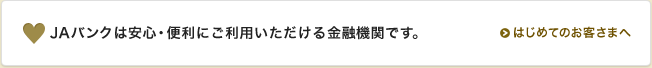 JAバンクは全国どなたでも安心してご利用いただける金融機関です。 はじめてのお客さまへ