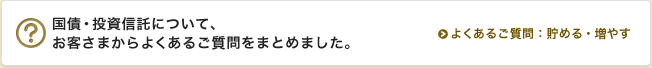 国債・投資信託について、お客さまからよくあるご質問をまとめました。 よくあるご質問：貯める・増やす