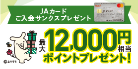 JAカードのご入会とご利用で最大12,000円相当のポイントプレゼント！　詳しくはこちら