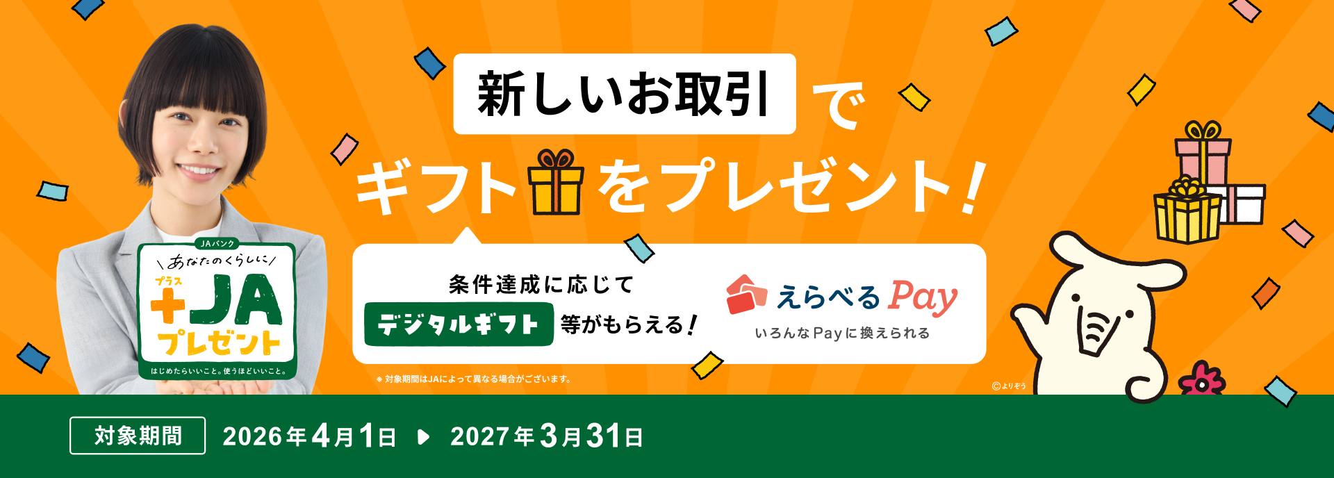 あなたのくらしに+JAプレゼント はじめての方も、ご利用中の方も、新しいお取引でギフトをプレゼント！