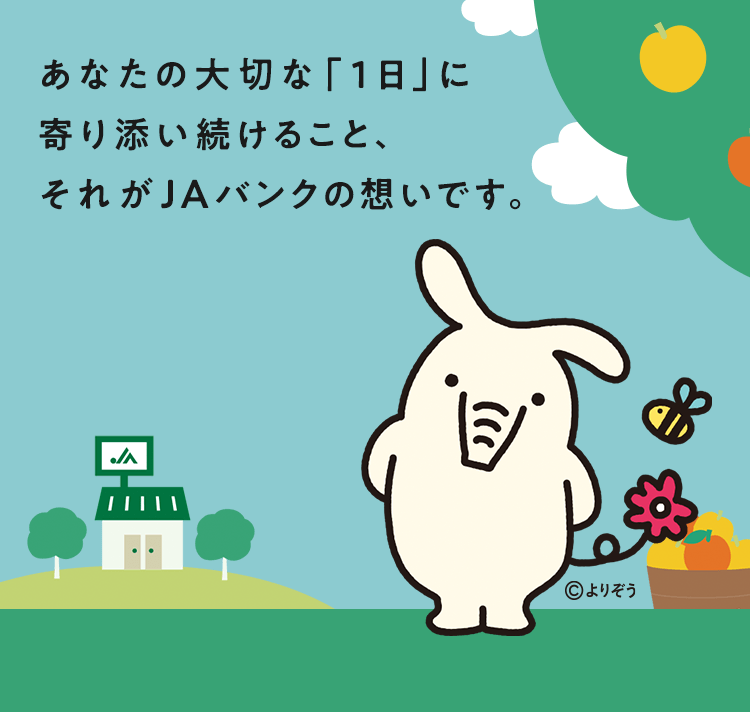 あなたの大切な「１日」に寄り添い続けること、それがJAバンクの想いです。