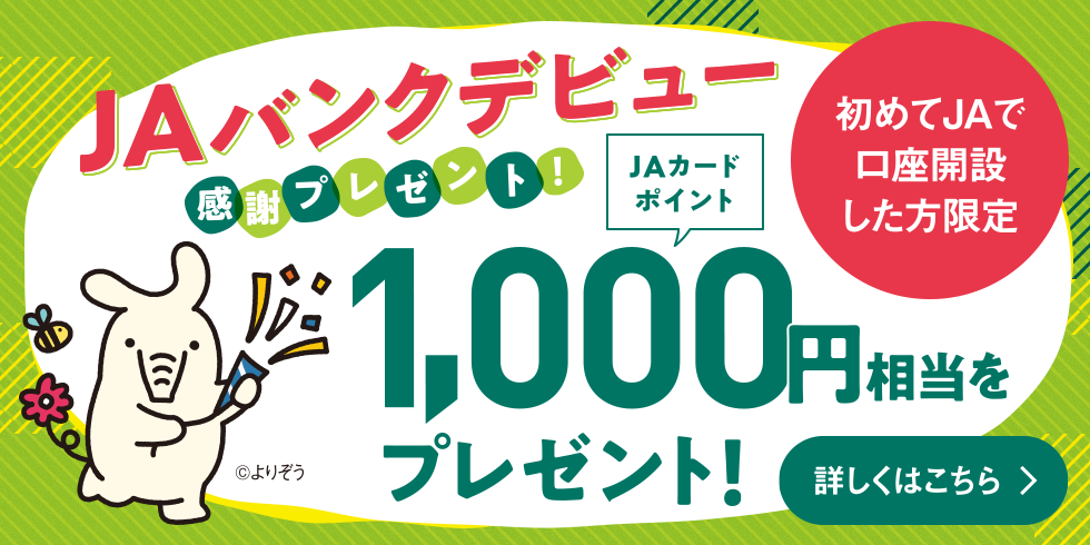 JAバンクデビュー感謝プレゼント 初めてJAで口座開設した方限定　JAカードポイント1,000円相当をもれなくプレゼント!　詳しくはこちら