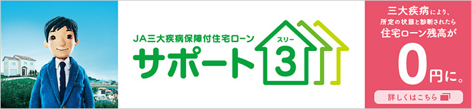 JAバンクなら、三大疾病により、所定の状態と診断されたら、住宅ローンの残高が0円に。[JA三大疾病保障付住宅ローン] 詳しくはこちら