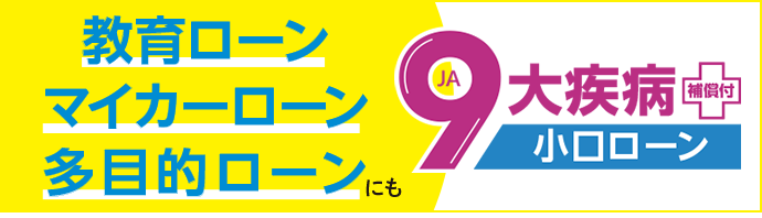 「９大疾病補償付小口ローン」住宅ローンだけじゃない！ 教育ローン、マイカーローン、多目的ローンにも。