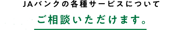 JAバンクの各種サービスについてお困りごとをご相談いただけます。