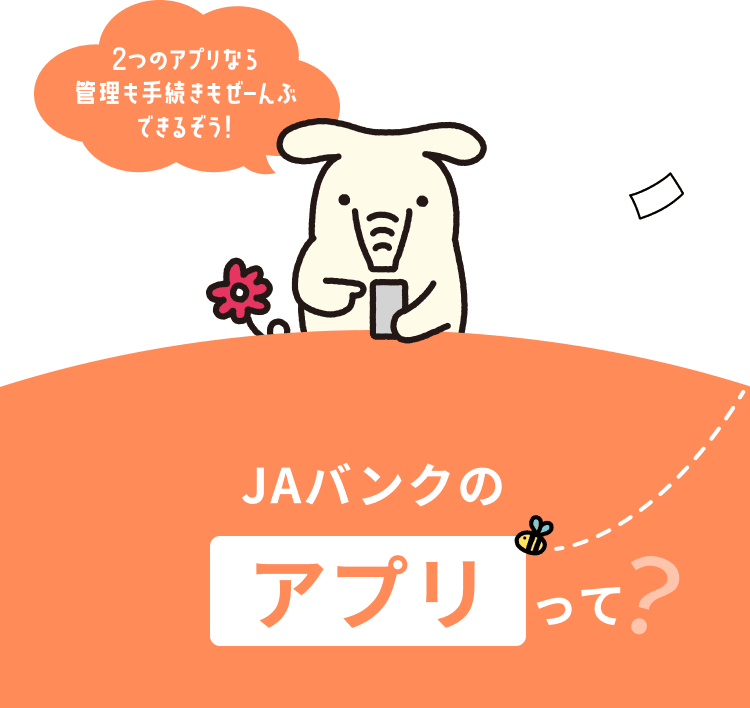 2つのアプリなら管理も手続きもぜーんぶできるぞう！JAバンクのアプリって？