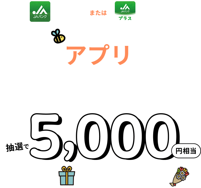 JAバンクアプリまたはJAバンクアプリプラス　アプリで利用登録すると、抽選で5,000円相当ギフトをプレゼント！
