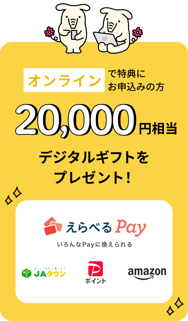 オンラインで特典にお申込みの方 20,000円相当デジタルギフトをプレゼント！えらべるPay いろんなPayに換えられる JAタウン、PayPayポイント Amazon