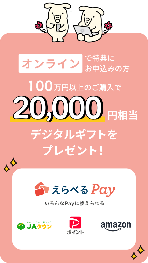 オンラインで特典にお申込みの方 100万円以上のご購入で20,000円相当デジタルギフトをプレゼント！えらべるPay いろんなPayに換えられる JAタウン、PayPayポイント Amazon
