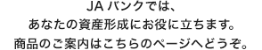 JAバンクはあなたの資産形成にお役に立ちます。商品のご案内はこちらのページへどうぞ。