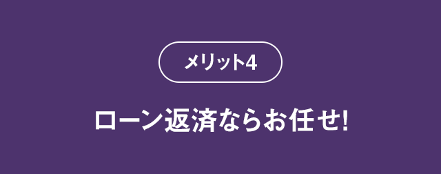 メリット4 ローン返済ならお任せ！