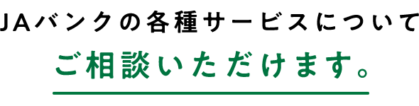 JAバンクの各種サービスについてお困りごとをご相談いただけます。