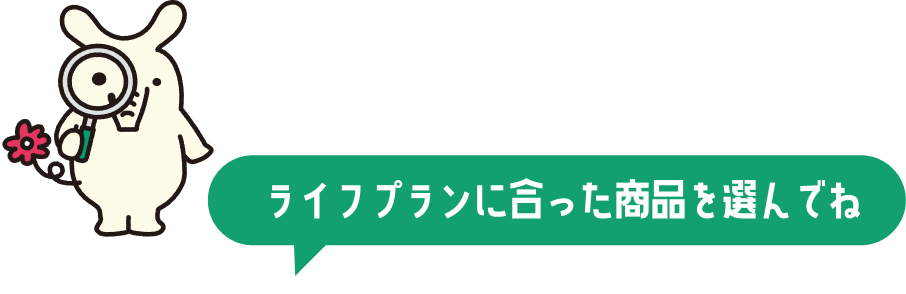 ライフプランに合った商品を選んでね