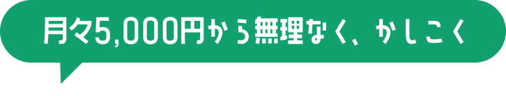月々5,000円から無理なく、かしこく