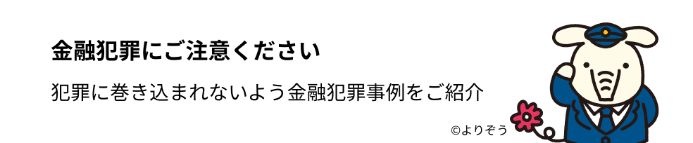 金融犯罪にご注意ください - 犯罪に巻き込まれないよう金融犯罪事例をご紹介